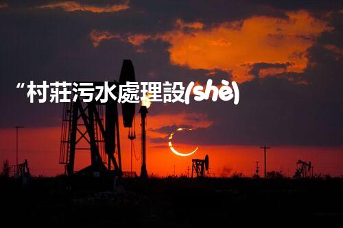 “村莊污水處理設(shè)備，綠色家園守護(hù)者”
